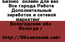 Бизнес- онлайн для вас! - Все города Работа » Дополнительный заработок и сетевой маркетинг   . Вологодская обл.,Вологда г.